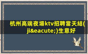杭州高端夜場ktv招聘當天結(jié)生意好 包吃住報銷路費